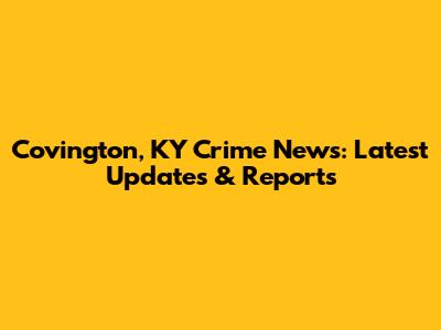 Covington, KY Crime News: Latest Updates & Reports