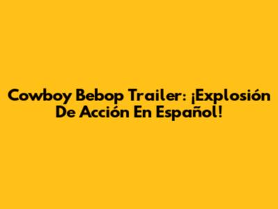 Cowboy Bebop Trailer: ¡Explosión De Acción En Español!