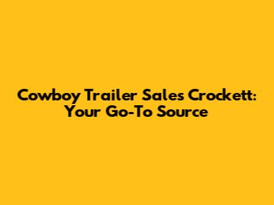 Cowboy Trailer Sales Crockett: Your Go-To Source