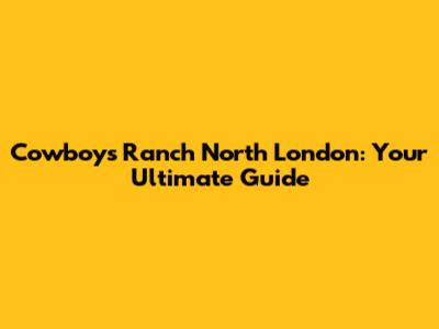 Cowboys Ranch North London: Your Ultimate Guide
