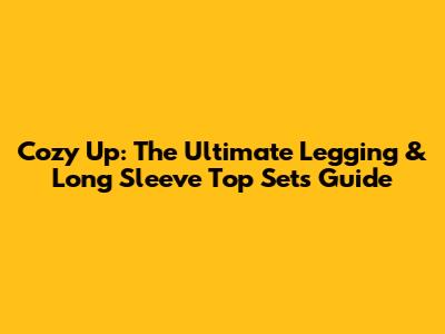 Cozy Up: The Ultimate Legging & Long Sleeve Top Sets Guide