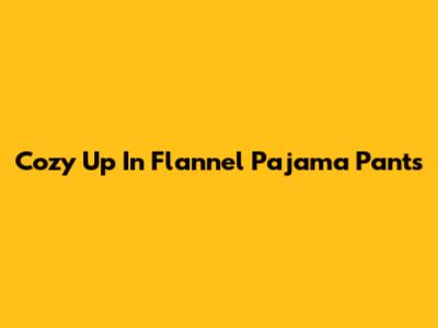 Cozy Up In Flannel Pajama Pants