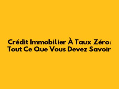 Crédit Immobilier À Taux Zéro: Tout Ce Que Vous Devez Savoir