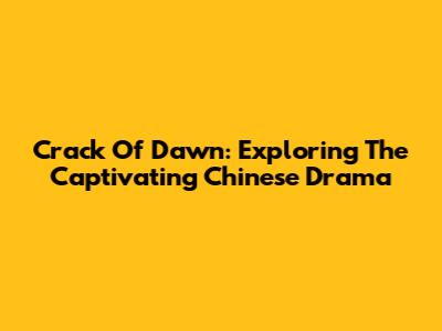Crack Of Dawn: Exploring The Captivating Chinese Drama