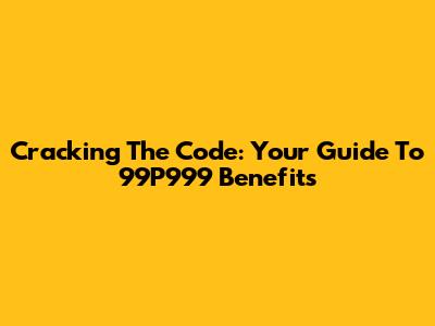 Cracking The Code: Your Guide To 99P999 Benefits
