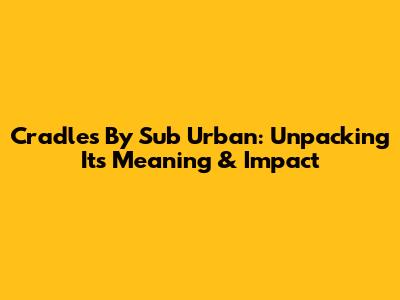 Cradles By Sub Urban: Unpacking Its Meaning & Impact