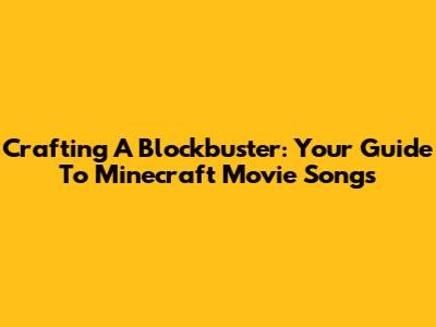 Crafting A Blockbuster: Your Guide To Minecraft Movie Songs