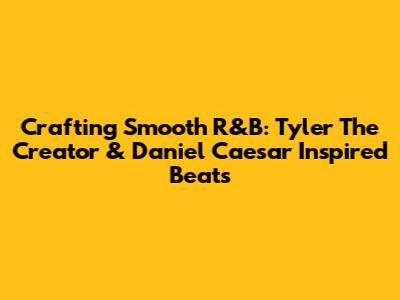 Crafting Smooth R&B: Tyler The Creator & Daniel Caesar Inspired Beats