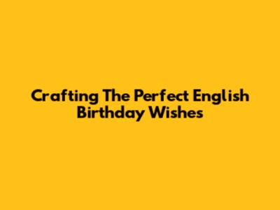 Crafting The Perfect English Birthday Wishes