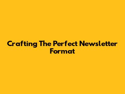 Crafting The Perfect Newsletter Format