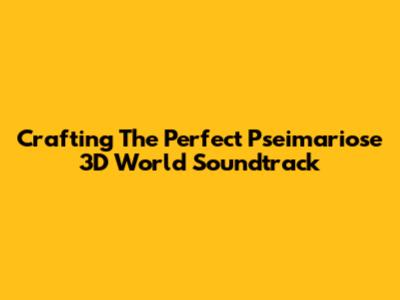 Crafting The Perfect Pseimariose 3D World Soundtrack