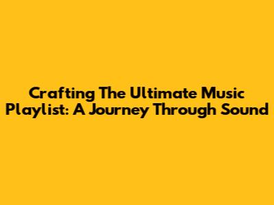 Crafting The Ultimate Music Playlist: A Journey Through Sound