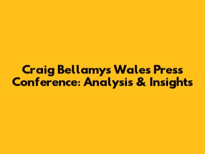 Craig Bellamy's Wales Press Conference: Analysis & Insights