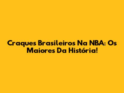 Craques Brasileiros Na NBA: Os Maiores Da História!