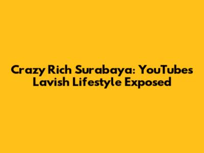 Crazy Rich Surabaya: YouTube's Lavish Lifestyle Exposed