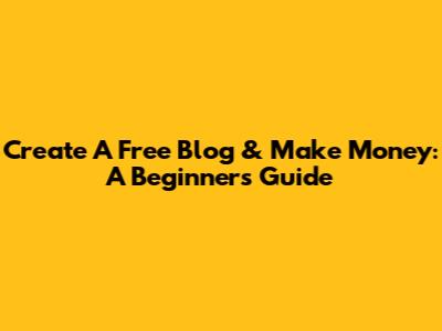 Create A Free Blog & Make Money: A Beginner's Guide