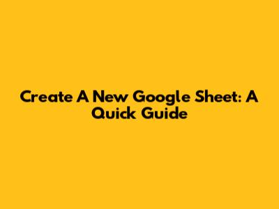 Create A New Google Sheet: A Quick Guide