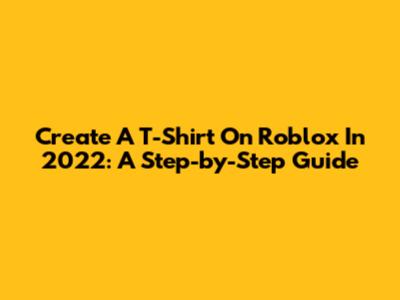 Create A T-Shirt On Roblox In 2022: A Step-by-Step Guide