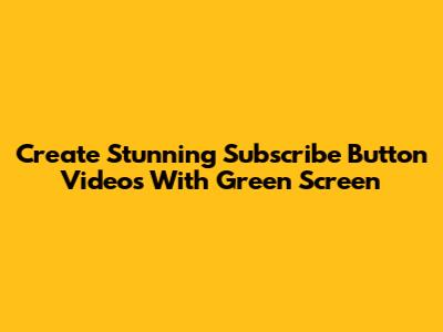 Create Stunning Subscribe Button Videos With Green Screen