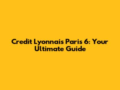 Credit Lyonnais Paris 6: Your Ultimate Guide