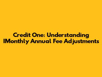 Credit One: Understanding IMonthly Annual Fee Adjustments