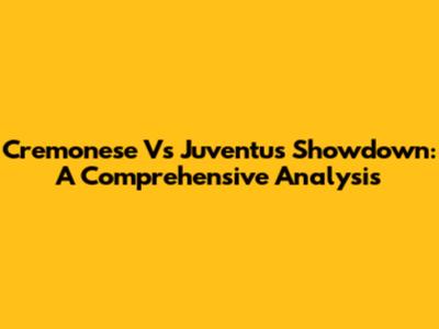 Cremonese Vs Juventus Showdown: A Comprehensive Analysis