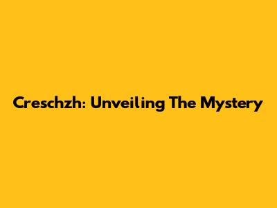 Creschzh: Unveiling The Mystery