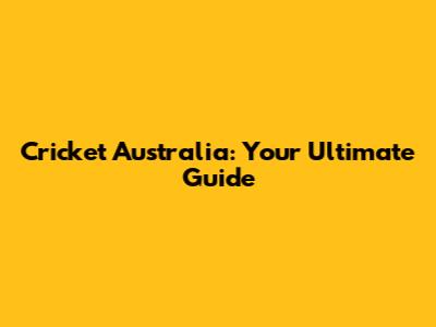 Cricket Australia: Your Ultimate Guide