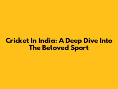 Cricket In India: A Deep Dive Into The Beloved Sport