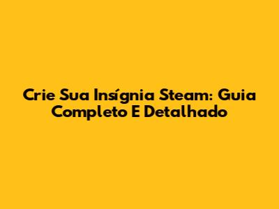 Crie Sua Insígnia Steam: Guia Completo E Detalhado