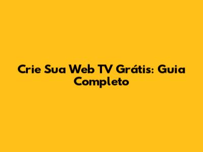 Crie Sua Web TV Grátis: Guia Completo