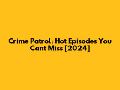 Crime Patrol: Hot Episodes You Can't Miss [2024]