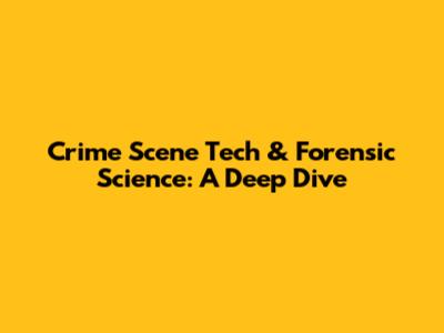 Crime Scene Tech & Forensic Science: A Deep Dive