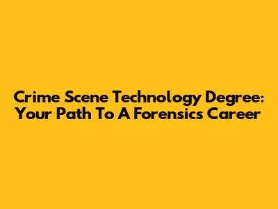 Crime Scene Technology Degree: Your Path To A Forensics Career