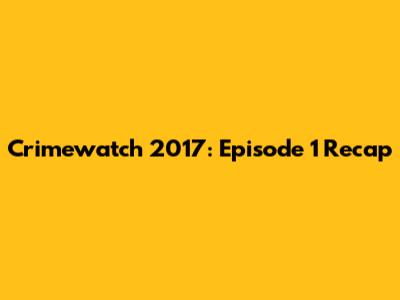 Crimewatch 2017: Episode 1 Recap