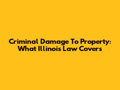 Criminal Damage To Property: What Illinois Law Covers