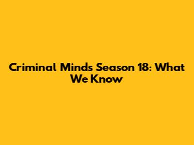 Criminal Minds Season 18: What We Know