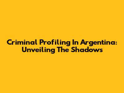 Criminal Profiling In Argentina: Unveiling The Shadows