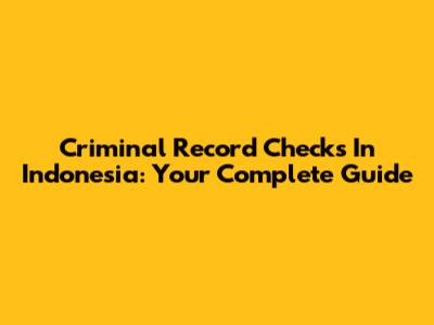 Criminal Record Checks In Indonesia: Your Complete Guide