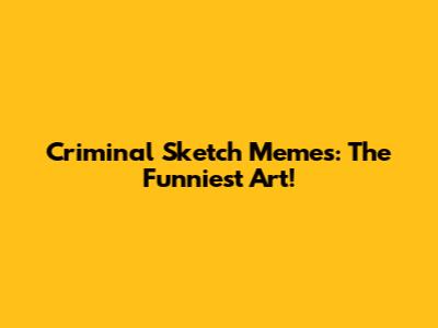 Criminal Sketch Memes: The Funniest Art!