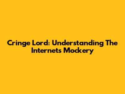 Cringe Lord: Understanding The Internet's Mockery
