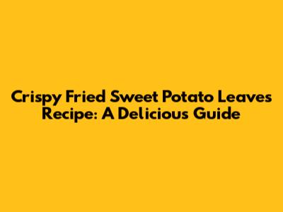 Crispy Fried Sweet Potato Leaves Recipe: A Delicious Guide