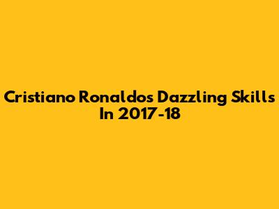 Cristiano Ronaldo's Dazzling Skills In 2017-18
