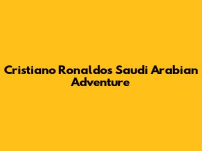 Cristiano Ronaldo's Saudi Arabian Adventure