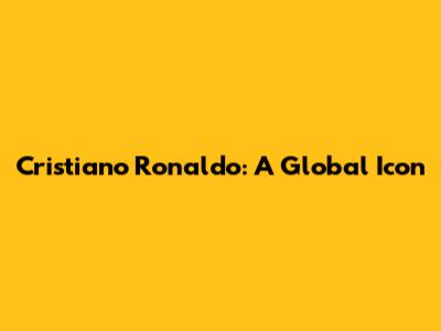 Cristiano Ronaldo: A Global Icon