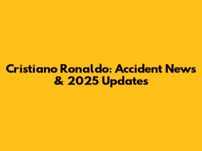 Cristiano Ronaldo: Accident News & 2025 Updates