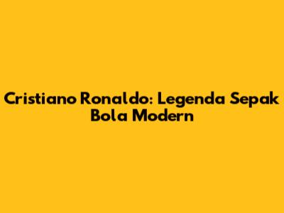 Cristiano Ronaldo: Legenda Sepak Bola Modern