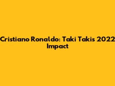 Cristiano Ronaldo: Taki Taki's 2022 Impact