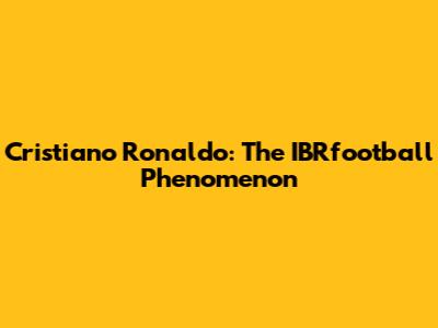 Cristiano Ronaldo: The IBRfootball Phenomenon