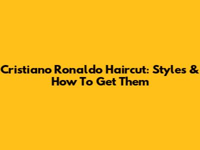 Cristiano Ronaldo Haircut: Styles & How To Get Them